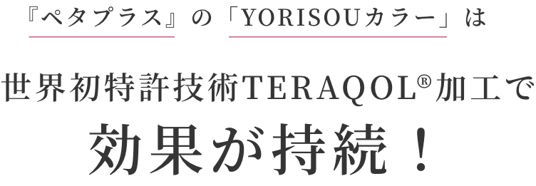 『ペタプラス』の「YORISOUカラー」は世界初特許技術TERAQOL®加工で効果が持続！